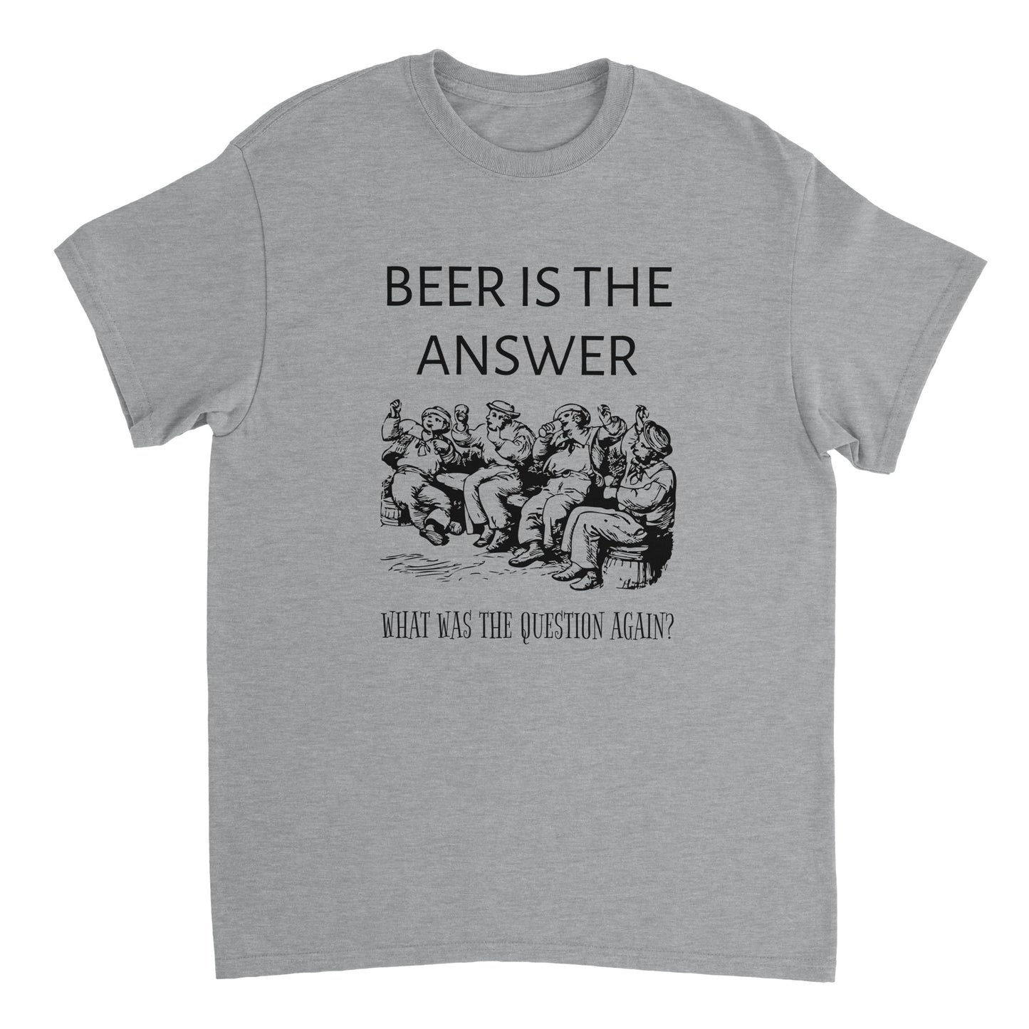 Light grey shirt with black text saying "Beer is the answer. What was the question again?" and an image of drunken sailors.